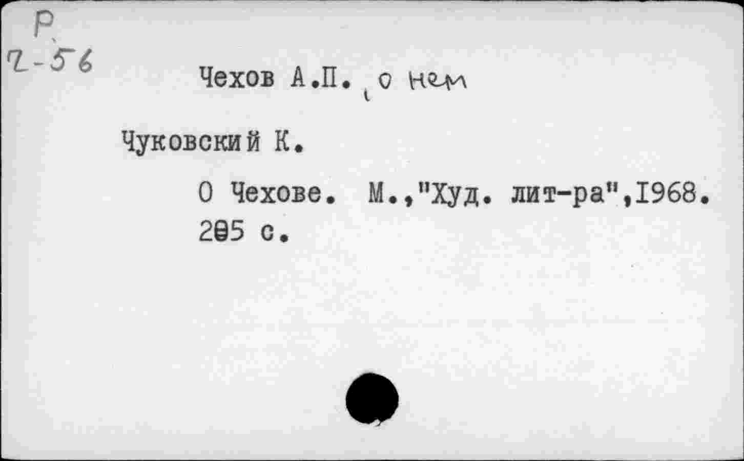 ﻿Чехов А.П. о
Чуковский К.
О Чехове. М.,’’Худ. лит-ра’*, 1968. 205 с.